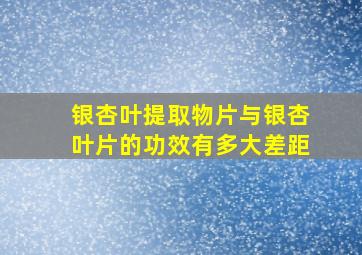 银杏叶提取物片与银杏叶片的功效有多大差距