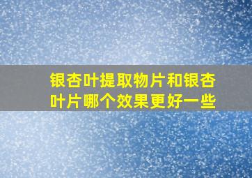 银杏叶提取物片和银杏叶片哪个效果更好一些