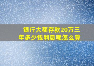 银行大额存款20万三年多少钱利息呢怎么算