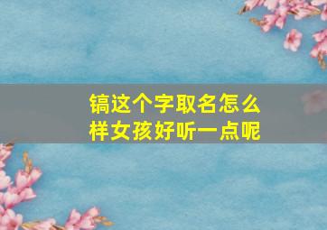 镐这个字取名怎么样女孩好听一点呢