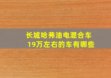 长城哈弗油电混合车19万左右的车有哪些