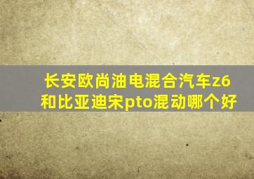 长安欧尚油电混合汽车z6和比亚迪宋pto混动哪个好