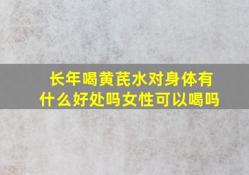 长年喝黄芪水对身体有什么好处吗女性可以喝吗