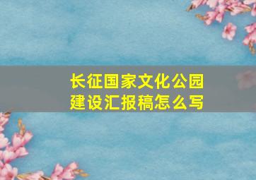 长征国家文化公园建设汇报稿怎么写