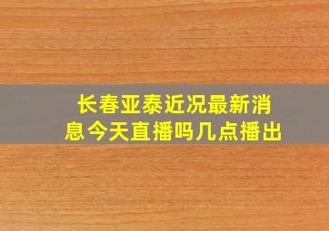 长春亚泰近况最新消息今天直播吗几点播出