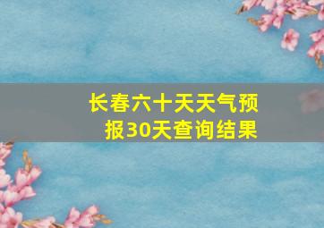 长春六十天天气预报30天查询结果