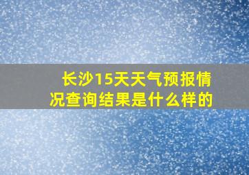 长沙15天天气预报情况查询结果是什么样的