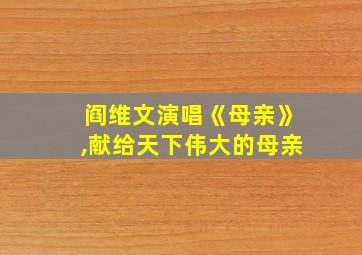 阎维文演唱《母亲》,献给天下伟大的母亲