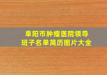 阜阳市肿瘤医院领导班子名单简历图片大全