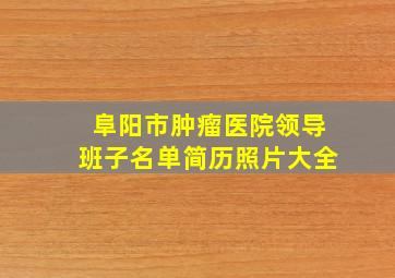 阜阳市肿瘤医院领导班子名单简历照片大全