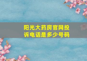 阳光大药房官网投诉电话是多少号码