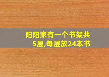 阳阳家有一个书架共5层,每层放24本书