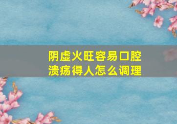 阴虚火旺容易口腔溃疡得人怎么调理