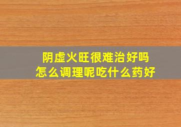 阴虚火旺很难治好吗怎么调理呢吃什么药好