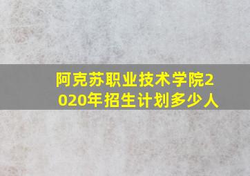 阿克苏职业技术学院2020年招生计划多少人