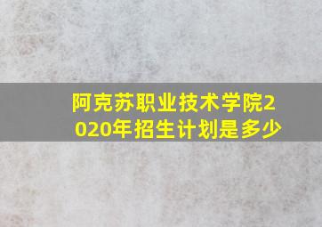 阿克苏职业技术学院2020年招生计划是多少