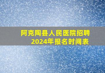 阿克陶县人民医院招聘2024年报名时间表