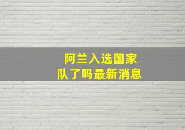 阿兰入选国家队了吗最新消息