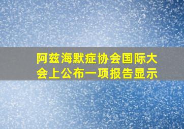 阿兹海默症协会国际大会上公布一项报告显示