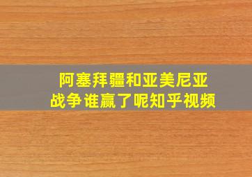 阿塞拜疆和亚美尼亚战争谁赢了呢知乎视频