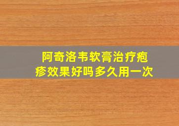 阿奇洛韦软膏治疗疱疹效果好吗多久用一次