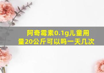 阿奇霉素0.1g儿童用量20公斤可以吗一天几次