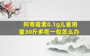 阿奇霉素0.1g儿童用量30斤多吃一包怎么办