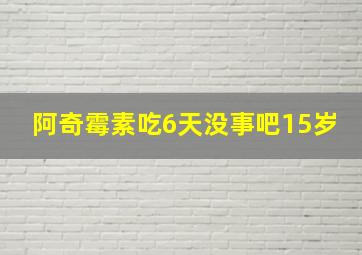 阿奇霉素吃6天没事吧15岁