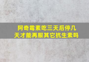 阿奇霉素吃三天后停几天才能再服其它抗生素吗