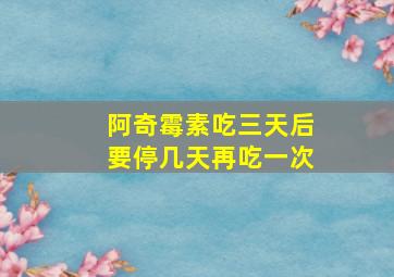 阿奇霉素吃三天后要停几天再吃一次