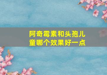 阿奇霉素和头孢儿童哪个效果好一点