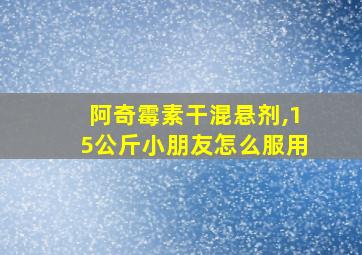 阿奇霉素干混悬剂,15公斤小朋友怎么服用