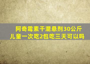 阿奇霉素干混悬剂30公斤儿童一次吃2包吃三天可以吗