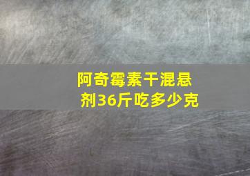 阿奇霉素干混悬剂36斤吃多少克