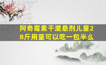 阿奇霉素干混悬剂儿童28斤用量可以吃一包半么