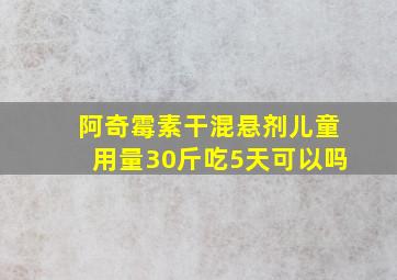 阿奇霉素干混悬剂儿童用量30斤吃5天可以吗