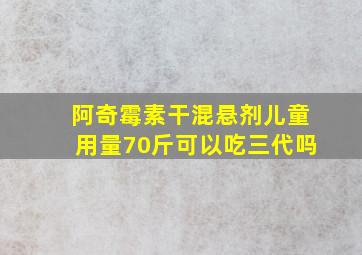 阿奇霉素干混悬剂儿童用量70斤可以吃三代吗