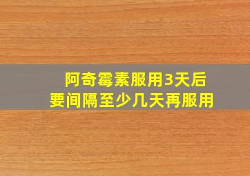 阿奇霉素服用3天后要间隔至少几天再服用