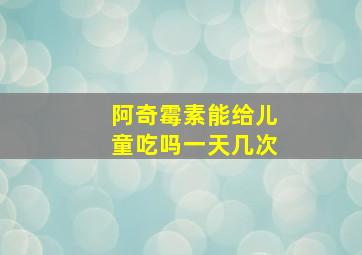 阿奇霉素能给儿童吃吗一天几次