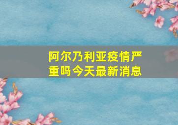 阿尔乃利亚疫情严重吗今天最新消息