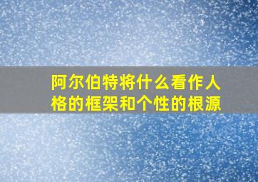 阿尔伯特将什么看作人格的框架和个性的根源