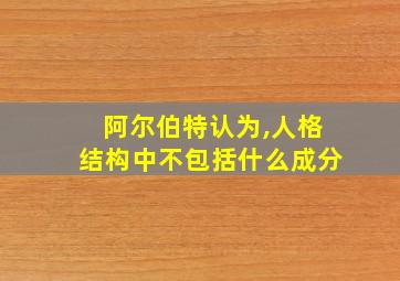 阿尔伯特认为,人格结构中不包括什么成分