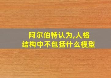 阿尔伯特认为,人格结构中不包括什么模型