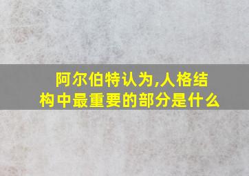 阿尔伯特认为,人格结构中最重要的部分是什么