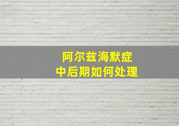 阿尔兹海默症中后期如何处理