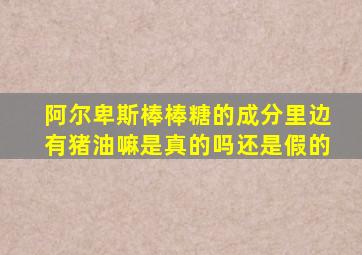 阿尔卑斯棒棒糖的成分里边有猪油嘛是真的吗还是假的