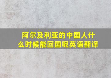 阿尔及利亚的中国人什么时候能回国呢英语翻译