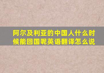 阿尔及利亚的中国人什么时候能回国呢英语翻译怎么说