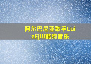 阿尔巴尼亚歌手LuizEjlli酷狗音乐