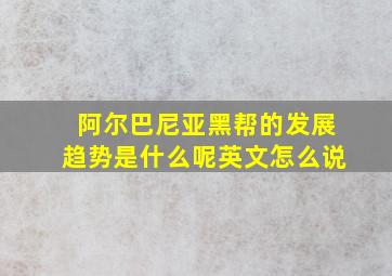 阿尔巴尼亚黑帮的发展趋势是什么呢英文怎么说